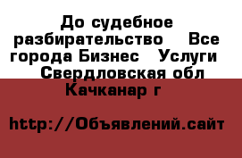 До судебное разбирательство. - Все города Бизнес » Услуги   . Свердловская обл.,Качканар г.